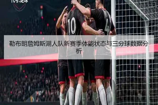 勒布朗詹姆斯湖人队新赛季体能状态与三分球数据分析 - lolesports
